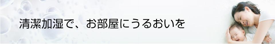 清潔加湿で、お部屋にうるおいを